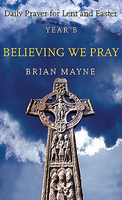 Believing We Pray: Daily Prayer for Lent and Easter Year B by Brian Mayne