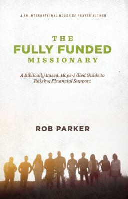 The Fully Funded Missionary: A Biblically Based, Hope-Filled Guide to Raising Financial Support by Rob Parker