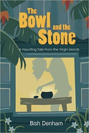 The Bowl and the Stone: A Haunting Tale from the Virgin Islands by Bish Denham