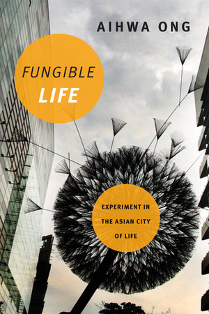 Fungible Life: Experiment in the Asian City of Life by Aihwa Ong