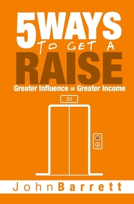 5 Ways To Get A Raise: Greater Influence = Greater Income by John Barrett