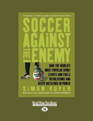 Soccer Against the Enemy: How the Worlds Most Popular Sport Starts and Stops Wars, Fuels Revolutions, and Keeps Dictators in Power by Simon Kuper