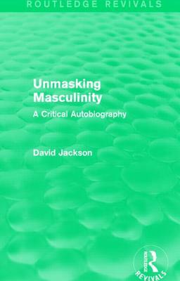 Unmasking Masculinity (Routledge Revivals): A Critical Autobiography by David Jackson