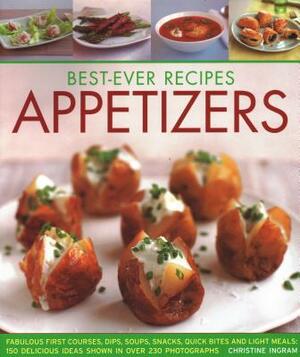 Best-Ever Recipes Appetizers: Fabulous First Courses, Dips, Soups, Snacks, Quick Bites and Light Meals: 150 Delicious Recipes Shown in 230 Stunning by Christine Ingram