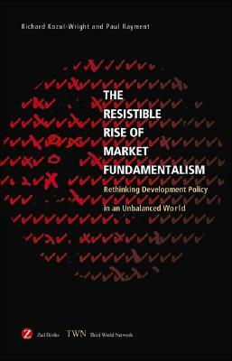 The Resistible Rise of Market Fundamentalism: Rethinking Development Policy in an Unbalanced World by Richard Kozul-Wright, Paul Rayment