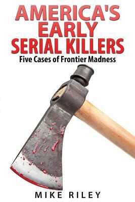 America's Early Serial Killers: : Five Cases of Frontier Madness by Mike Riley