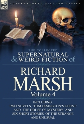 The Collected Supernatural and Weird Fiction of Richard Marsh: Volume 4-Including Two Novels, 'Tom Ossington's Ghost' and 'The House of Mystery, ' and by Richard Marsh