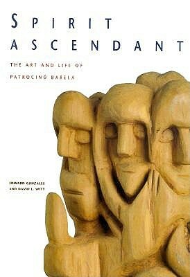 Spirit Ascendant: The Art and Life of Patrocino Barela by Edward Gonzales, David L. Witt