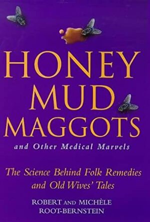Honey, Mud, Maggots and Other Medical Marvels: The Science Behind Folk Remedies and Old Wives' Tales by Robert Root-Bernstein, Michele Root-Bernstein