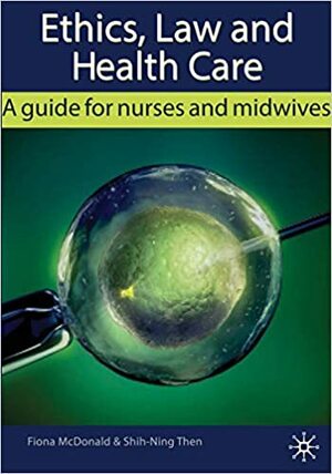 Ethics, Law and Health Care: A guide for nurses and midwives by Shih-Ning Then, Fiona McDonald