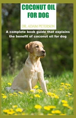 Coconut Oil for Dog: A complete book guide that explains the benefit of coconut oil for dog by Adam Peterson