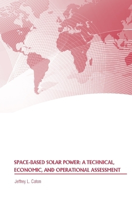 Space-Based Solar Power: A Technical, Economic, and Operational Assessment by Jeffrey L. Caton, Strategic Studies Institute