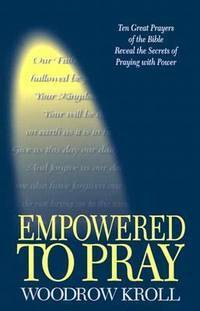Empowered to Pray: Ten Great Prayers of the Bible Reveal the Secrets of Praying with Power by Woodrow Kroll