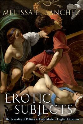 Erotic Subjects: The Sexuality of Politics in Early Modern English Literature by Melissa E. Sanchez