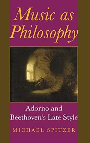 Music as Philosophy: Adorno and Beethoven's Late Style by Michael Spitzer