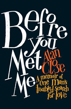 Before You Met Me: A Memoir Of One Man's Troubled Search For Love by Alan Close