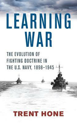 Learning War: The Evolution of Fighting Doctrine in the U.S. Navy, 1898-1945 by Trent Hone