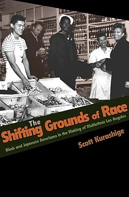 The Shifting Grounds of Race: Black and Japanese Americans in the Making of Multiethnic Los Angeles by Scott Kurashige