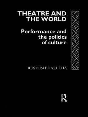 Theatre and the World: Performance and the Politics of Culture by Rustom Bharucha