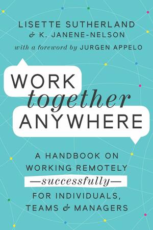 Work Together Anywhere: A Handbook on Working Remotely by Kirsten Janene-Nelson, Jurgen Appelo, Lisette Sutherland