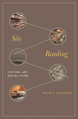 Site Reading: Fiction, Art, Social Form by David J. Alworth