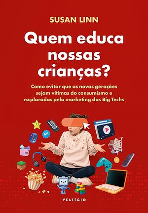 Quem Educa Nossas Crianças? Como evitar que as novas gerações sejam vítimas do consumismo e exploradas pelo marketing das Big Te by Susan Linn