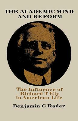 The Academic Mind and Reform: The Influence of Richard T. Ely in American Life by Benjamin G. Rader