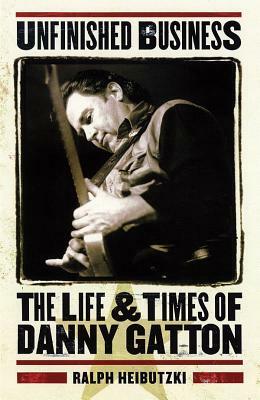 Unfinished Business: The Life & Times of Danny Gatton by Ralph Heibutzki