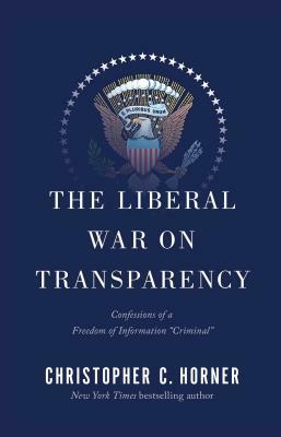 The Liberal War on Transparency: Confessions of a Freedom of Information Criminal by Christopher C. Horner