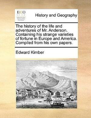 The History of the Life and Adventures of Mr. Anderson. Containing His Strange Varieties of Fortune in Europe and America. Compiled from His Own Papers. by Edward Kimber, Edward Kimber