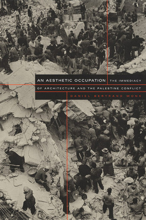 An Aesthetic Occupation: The Immediacy of Architecture and the Palestine Conflict by Daniel Bertrand Monk