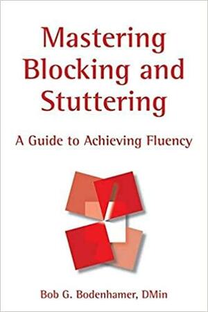 Mastering Blocking and Stuttering: A Cognitive Approach to Achieving Fluency by Bob G. Bodenhamer