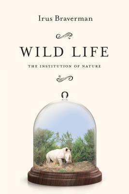 Wild Life: The Institution of Nature by Irus Braverman