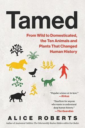 Tamed: From Wild to Domesticated, the Ten Animals and Plants That Changed Human History by Alice Roberts