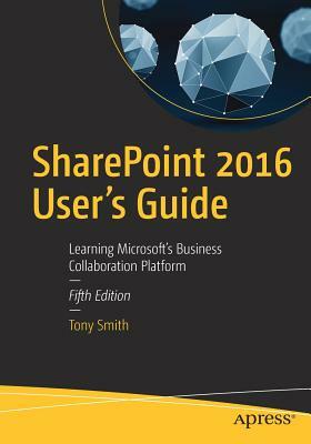 Sharepoint 2016 User's Guide: Learning Microsoft's Business Collaboration Platform by Tony Smith