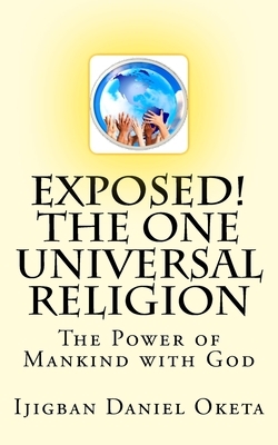Exposed! the One UNIVERSAL RELIGION: The Power of Mankind with God by Ijigban Daniel Oketa