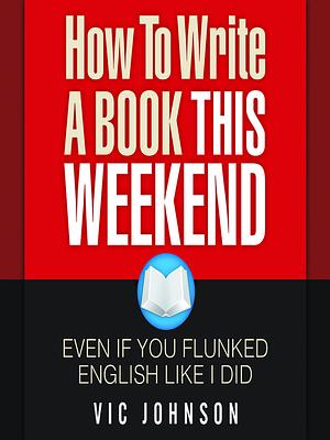 How to Write a Book This Weekend, Even If You Flunked English Like I Did by Vic Johnson