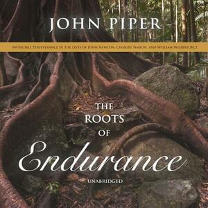 The Roots of Endurance: Invincible Perseverance in the Lives of John Newton, Charles Simeon, and William Wilberforce by John Piper