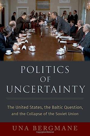 Politics of Uncertainty: The United States, the Baltic Question, and the Collapse of the Soviet Union by Una Bergmane