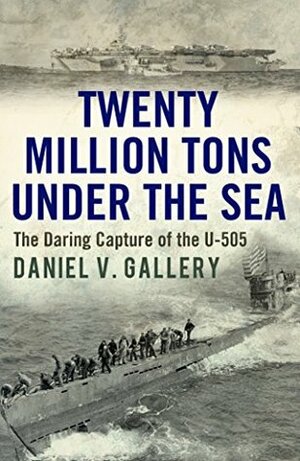Twenty Million Tons Under the Sea: The Daring Capture of the U-505 by Daniel V. Gallery