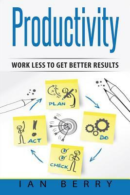 Productivity: Work Less to Get Better Results by Ian Berry