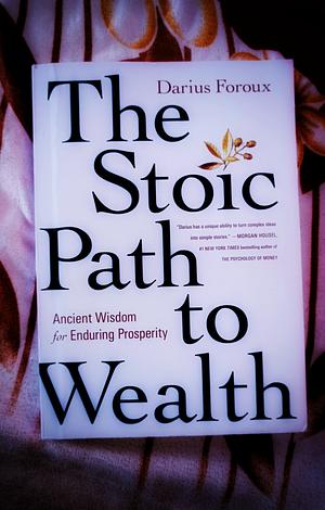 The Stoic Path to Wealth: Ancient Wisdom for Enduring Prosperity by Darius Foroux