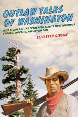 Outlaw Tales of Washington: True Stories of the Evergreen State's Most Infamous Crooks, Culprits, and Cutthroats by Elizabeth Gibson