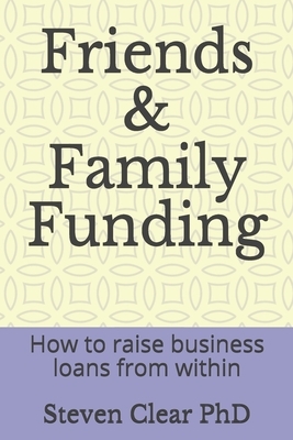 Friends & Family Funding: How to raise business loans from within by Steven Clear