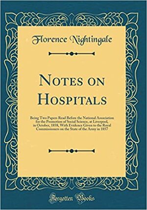 Notes on Hospitals: Being Two Papers Read Before the National Association for the Promotion of Social Science, at Liverpool, in October, 1858, with Evidence Given to the Royal Commissioners on the State of the Army in 1857 (Classic Reprint) by Florence Nightingale