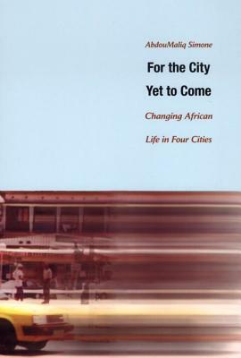 For the City Yet to Come: Changing African Life in Four Cities by Abdoumaliq Simone