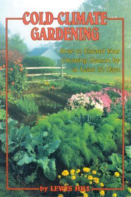 Cold-Climate Gardening: How to Extend Your Growing Season by at Least 30 Days by Lewis Hill