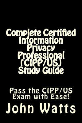 Complete Certified Information Privacy Professional (CIPP/US) Study Guide: Pass the Certification Foundation Exam with Ease! by John Watts