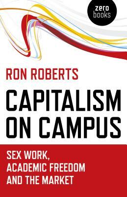 Capitalism on Campus: Sex Work, Academic Freedom and the Market by Ron Roberts