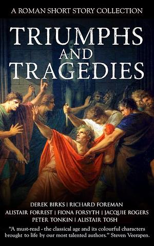 Triumphs and Tragedies: A Roman Short Story Collection by Jacquie Rogers, Richard Foreman, Alistair Forrest, Derek Birks, Peter Tonkin, Fiona Forsyth, Alistair Tosh